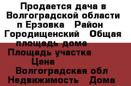 Продается дача в Волгоградской области п.Ерзовка › Район ­ Городищенский › Общая площадь дома ­ 40 › Площадь участка ­ 600 › Цена ­ 750 000 - Волгоградская обл. Недвижимость » Дома, коттеджи, дачи продажа   . Волгоградская обл.